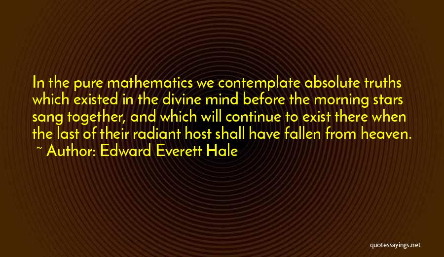 Edward Everett Hale Quotes: In The Pure Mathematics We Contemplate Absolute Truths Which Existed In The Divine Mind Before The Morning Stars Sang Together,