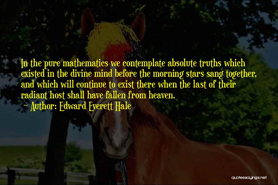 Edward Everett Hale Quotes: In The Pure Mathematics We Contemplate Absolute Truths Which Existed In The Divine Mind Before The Morning Stars Sang Together,