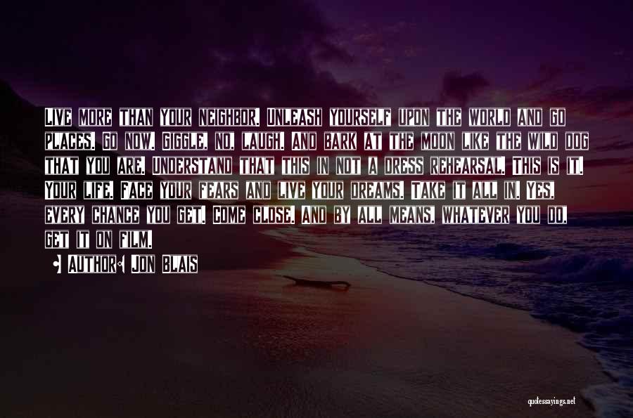 Jon Blais Quotes: Live More Than Your Neighbor. Unleash Yourself Upon The World And Go Places. Go Now. Giggle, No, Laugh. And Bark