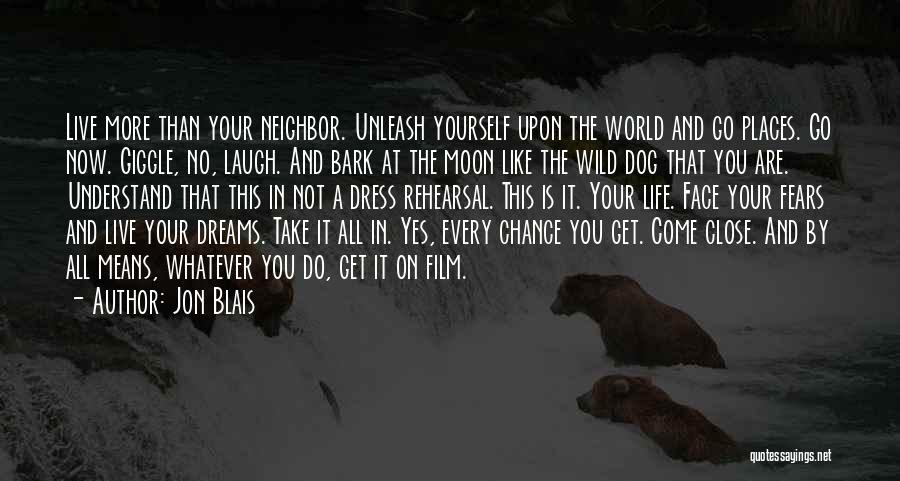 Jon Blais Quotes: Live More Than Your Neighbor. Unleash Yourself Upon The World And Go Places. Go Now. Giggle, No, Laugh. And Bark