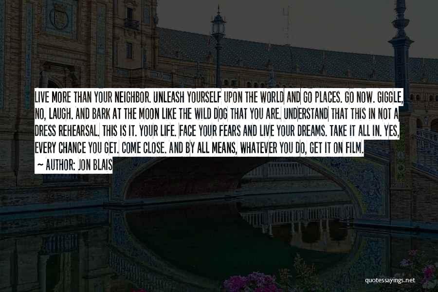 Jon Blais Quotes: Live More Than Your Neighbor. Unleash Yourself Upon The World And Go Places. Go Now. Giggle, No, Laugh. And Bark