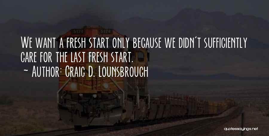 Craig D. Lounsbrough Quotes: We Want A Fresh Start Only Because We Didn't Sufficiently Care For The Last Fresh Start.