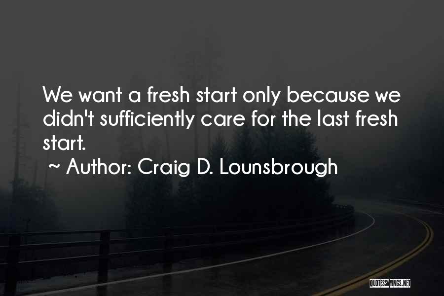 Craig D. Lounsbrough Quotes: We Want A Fresh Start Only Because We Didn't Sufficiently Care For The Last Fresh Start.