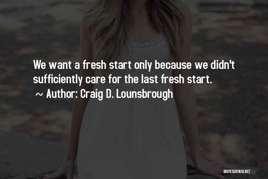 Craig D. Lounsbrough Quotes: We Want A Fresh Start Only Because We Didn't Sufficiently Care For The Last Fresh Start.