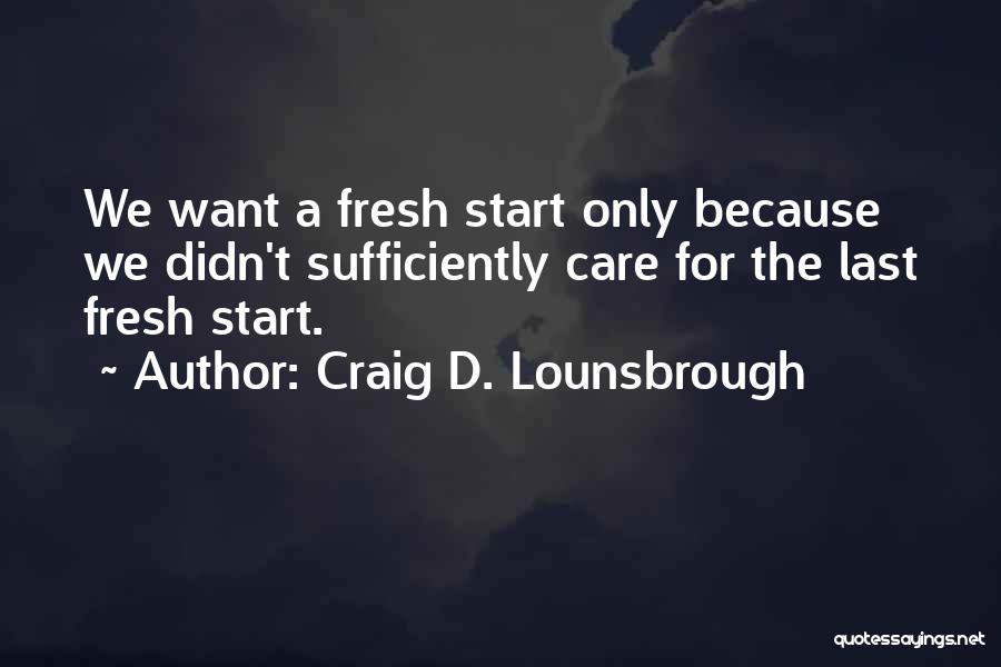Craig D. Lounsbrough Quotes: We Want A Fresh Start Only Because We Didn't Sufficiently Care For The Last Fresh Start.