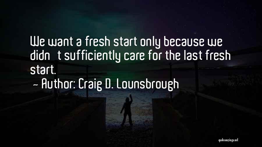 Craig D. Lounsbrough Quotes: We Want A Fresh Start Only Because We Didn't Sufficiently Care For The Last Fresh Start.