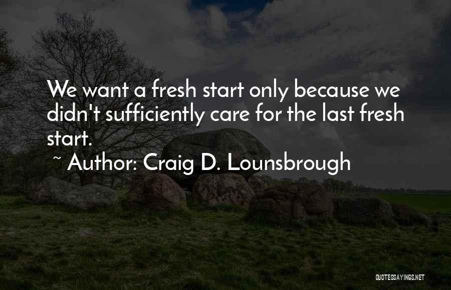 Craig D. Lounsbrough Quotes: We Want A Fresh Start Only Because We Didn't Sufficiently Care For The Last Fresh Start.