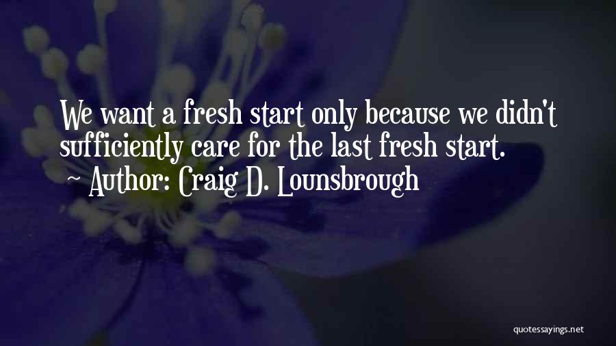 Craig D. Lounsbrough Quotes: We Want A Fresh Start Only Because We Didn't Sufficiently Care For The Last Fresh Start.