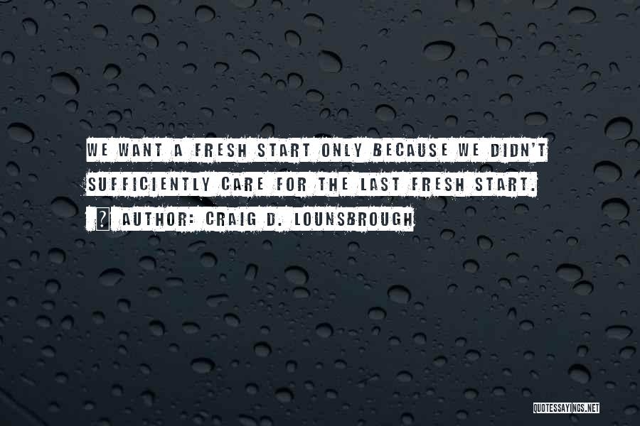 Craig D. Lounsbrough Quotes: We Want A Fresh Start Only Because We Didn't Sufficiently Care For The Last Fresh Start.