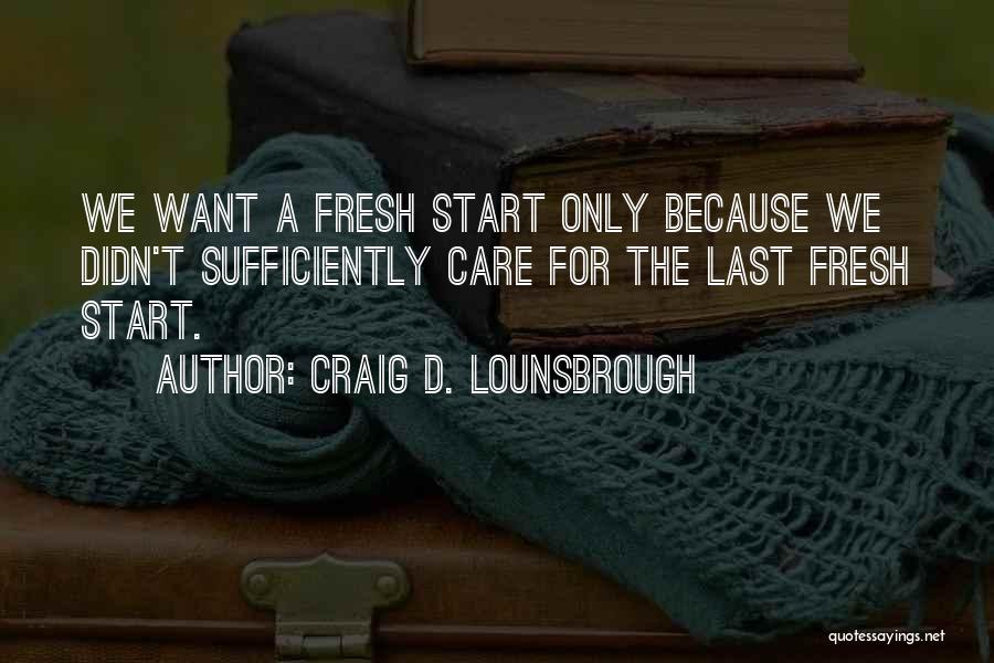 Craig D. Lounsbrough Quotes: We Want A Fresh Start Only Because We Didn't Sufficiently Care For The Last Fresh Start.