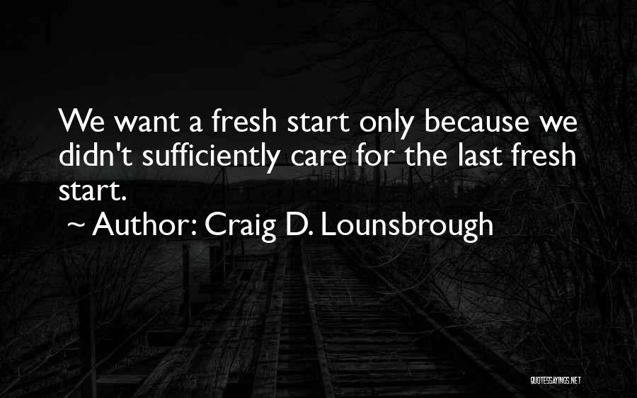 Craig D. Lounsbrough Quotes: We Want A Fresh Start Only Because We Didn't Sufficiently Care For The Last Fresh Start.