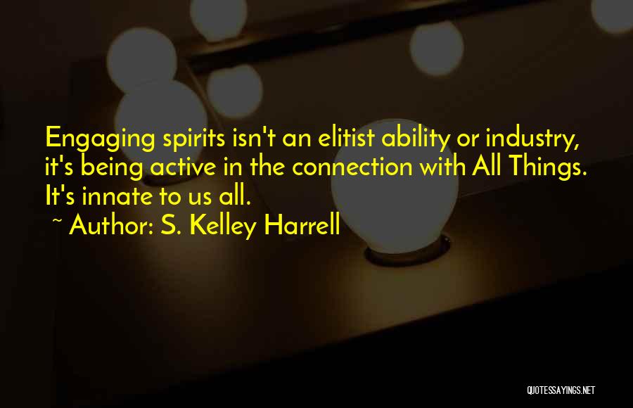 S. Kelley Harrell Quotes: Engaging Spirits Isn't An Elitist Ability Or Industry, It's Being Active In The Connection With All Things. It's Innate To