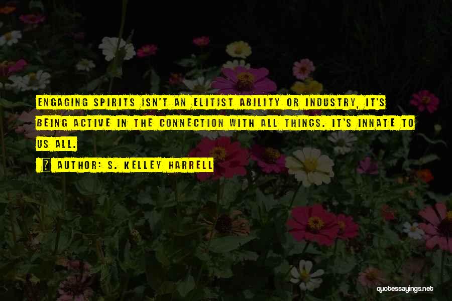 S. Kelley Harrell Quotes: Engaging Spirits Isn't An Elitist Ability Or Industry, It's Being Active In The Connection With All Things. It's Innate To