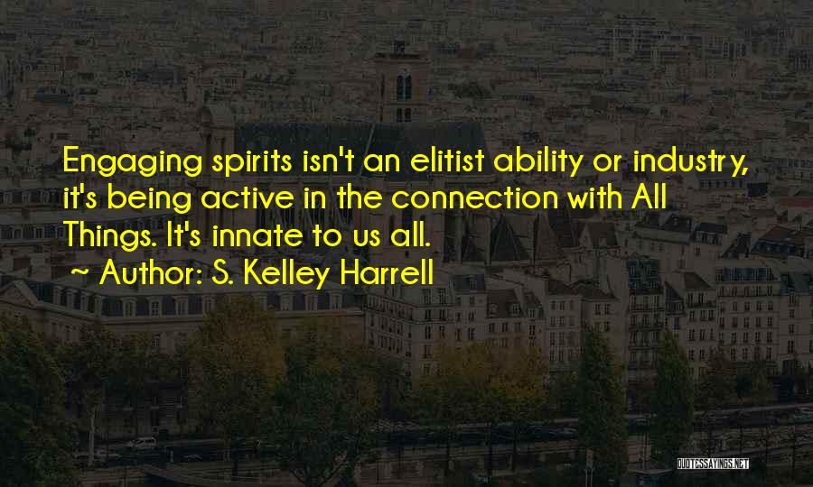 S. Kelley Harrell Quotes: Engaging Spirits Isn't An Elitist Ability Or Industry, It's Being Active In The Connection With All Things. It's Innate To
