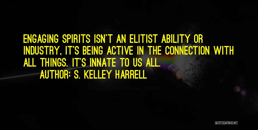 S. Kelley Harrell Quotes: Engaging Spirits Isn't An Elitist Ability Or Industry, It's Being Active In The Connection With All Things. It's Innate To