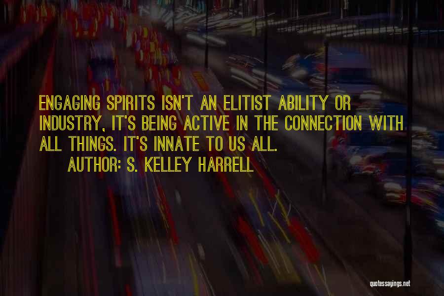 S. Kelley Harrell Quotes: Engaging Spirits Isn't An Elitist Ability Or Industry, It's Being Active In The Connection With All Things. It's Innate To