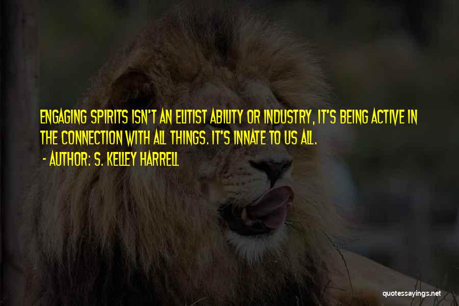 S. Kelley Harrell Quotes: Engaging Spirits Isn't An Elitist Ability Or Industry, It's Being Active In The Connection With All Things. It's Innate To