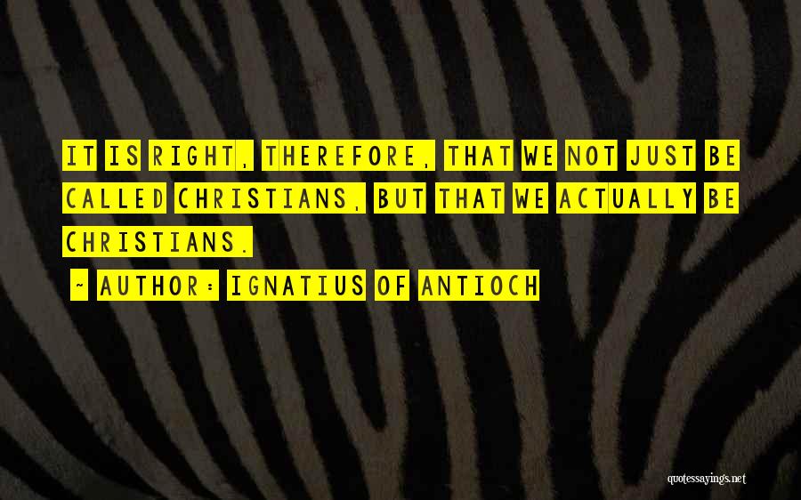 Ignatius Of Antioch Quotes: It Is Right, Therefore, That We Not Just Be Called Christians, But That We Actually Be Christians.