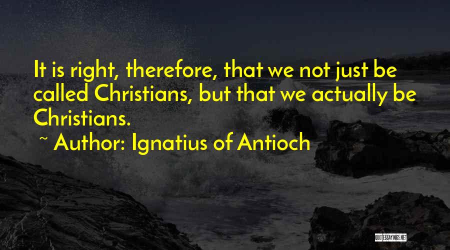 Ignatius Of Antioch Quotes: It Is Right, Therefore, That We Not Just Be Called Christians, But That We Actually Be Christians.