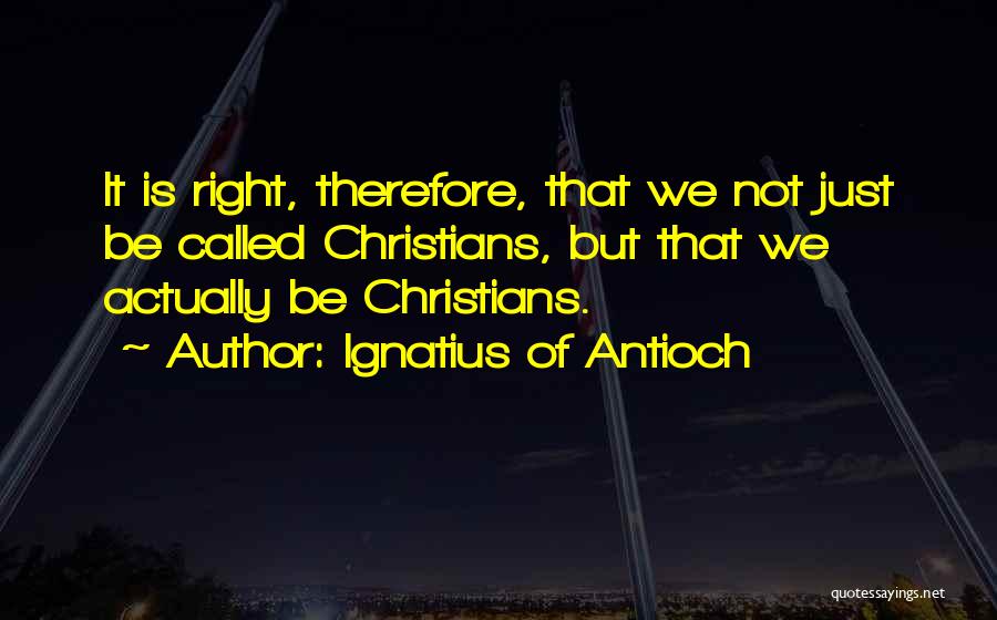 Ignatius Of Antioch Quotes: It Is Right, Therefore, That We Not Just Be Called Christians, But That We Actually Be Christians.