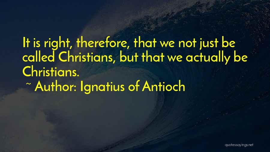 Ignatius Of Antioch Quotes: It Is Right, Therefore, That We Not Just Be Called Christians, But That We Actually Be Christians.