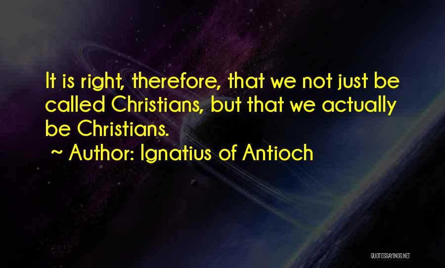 Ignatius Of Antioch Quotes: It Is Right, Therefore, That We Not Just Be Called Christians, But That We Actually Be Christians.