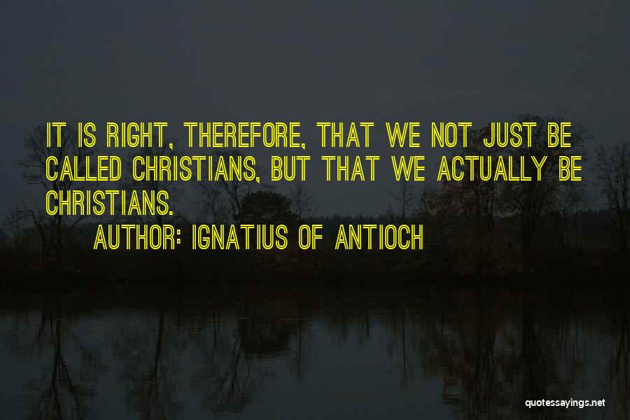 Ignatius Of Antioch Quotes: It Is Right, Therefore, That We Not Just Be Called Christians, But That We Actually Be Christians.