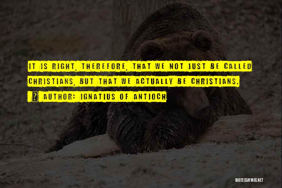 Ignatius Of Antioch Quotes: It Is Right, Therefore, That We Not Just Be Called Christians, But That We Actually Be Christians.