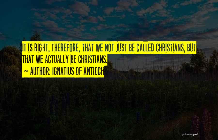 Ignatius Of Antioch Quotes: It Is Right, Therefore, That We Not Just Be Called Christians, But That We Actually Be Christians.