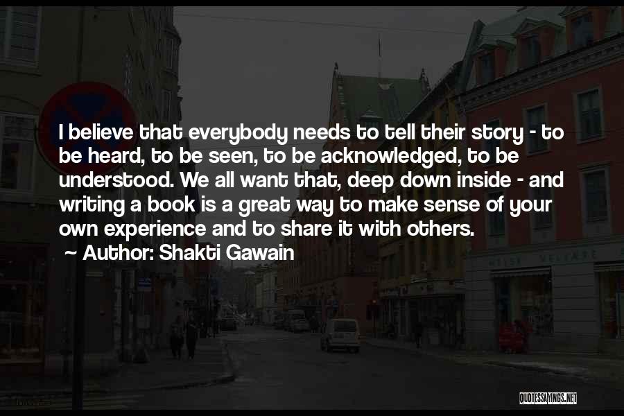 Shakti Gawain Quotes: I Believe That Everybody Needs To Tell Their Story - To Be Heard, To Be Seen, To Be Acknowledged, To
