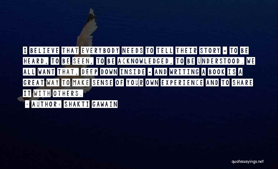 Shakti Gawain Quotes: I Believe That Everybody Needs To Tell Their Story - To Be Heard, To Be Seen, To Be Acknowledged, To