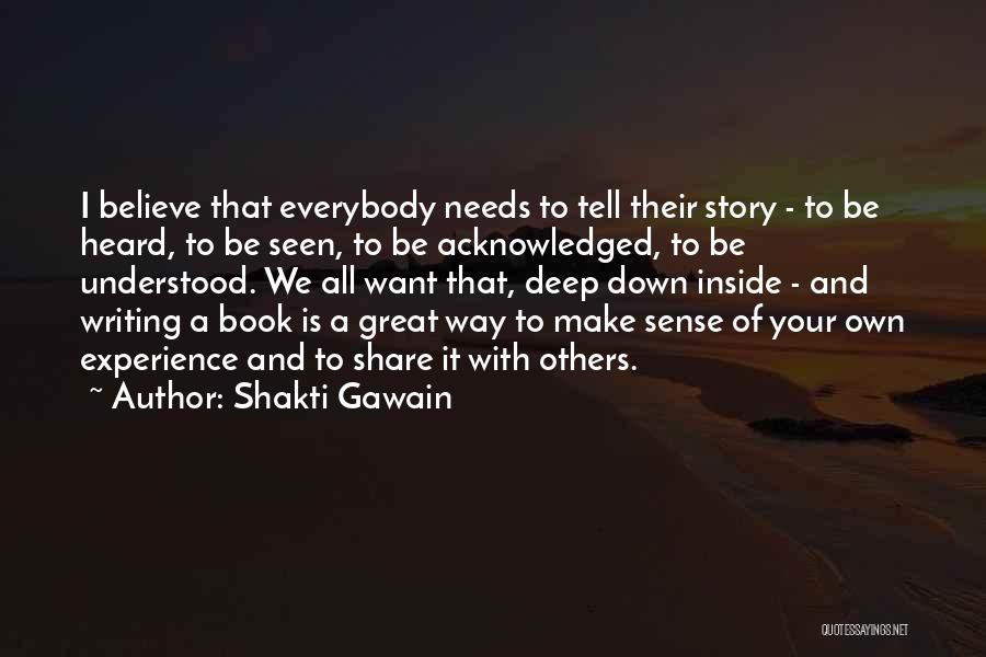 Shakti Gawain Quotes: I Believe That Everybody Needs To Tell Their Story - To Be Heard, To Be Seen, To Be Acknowledged, To