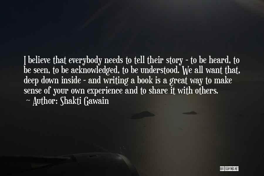 Shakti Gawain Quotes: I Believe That Everybody Needs To Tell Their Story - To Be Heard, To Be Seen, To Be Acknowledged, To
