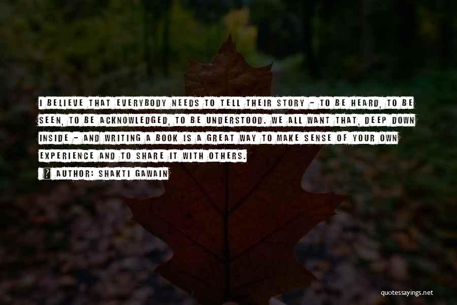 Shakti Gawain Quotes: I Believe That Everybody Needs To Tell Their Story - To Be Heard, To Be Seen, To Be Acknowledged, To