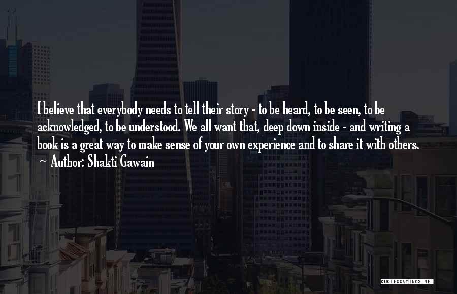 Shakti Gawain Quotes: I Believe That Everybody Needs To Tell Their Story - To Be Heard, To Be Seen, To Be Acknowledged, To