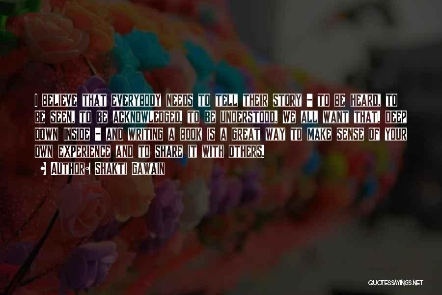 Shakti Gawain Quotes: I Believe That Everybody Needs To Tell Their Story - To Be Heard, To Be Seen, To Be Acknowledged, To