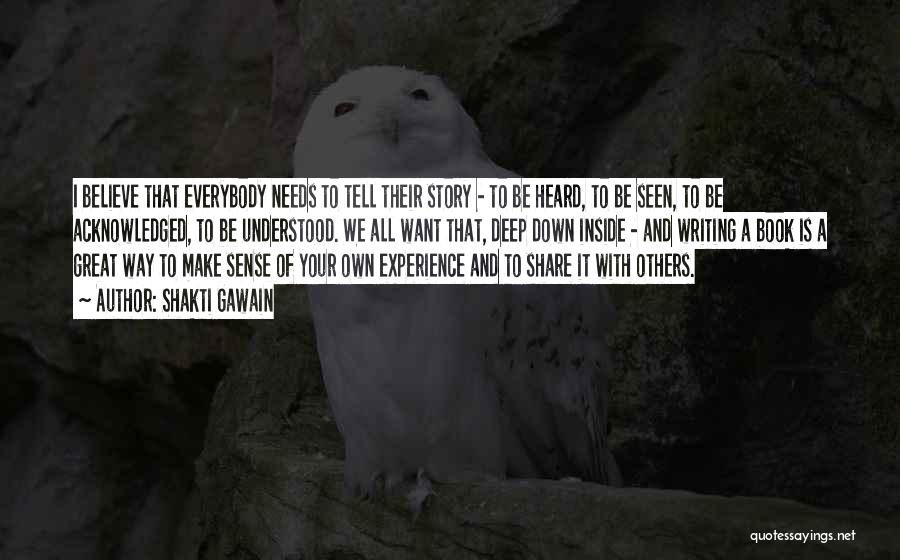 Shakti Gawain Quotes: I Believe That Everybody Needs To Tell Their Story - To Be Heard, To Be Seen, To Be Acknowledged, To