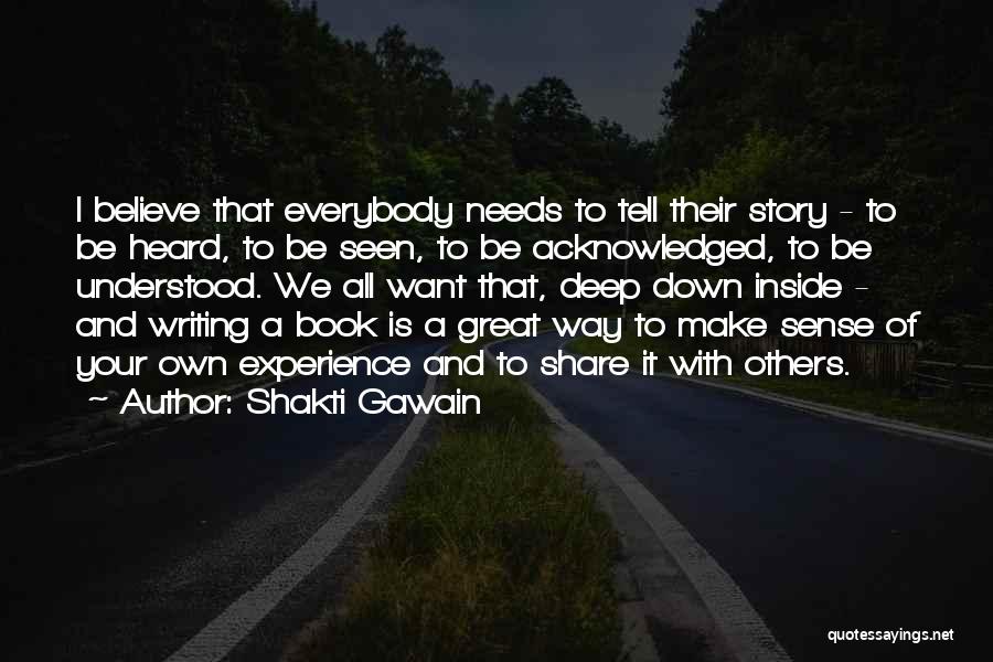 Shakti Gawain Quotes: I Believe That Everybody Needs To Tell Their Story - To Be Heard, To Be Seen, To Be Acknowledged, To