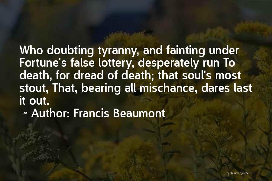 Francis Beaumont Quotes: Who Doubting Tyranny, And Fainting Under Fortune's False Lottery, Desperately Run To Death, For Dread Of Death; That Soul's Most