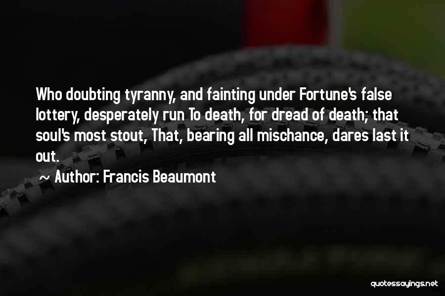 Francis Beaumont Quotes: Who Doubting Tyranny, And Fainting Under Fortune's False Lottery, Desperately Run To Death, For Dread Of Death; That Soul's Most