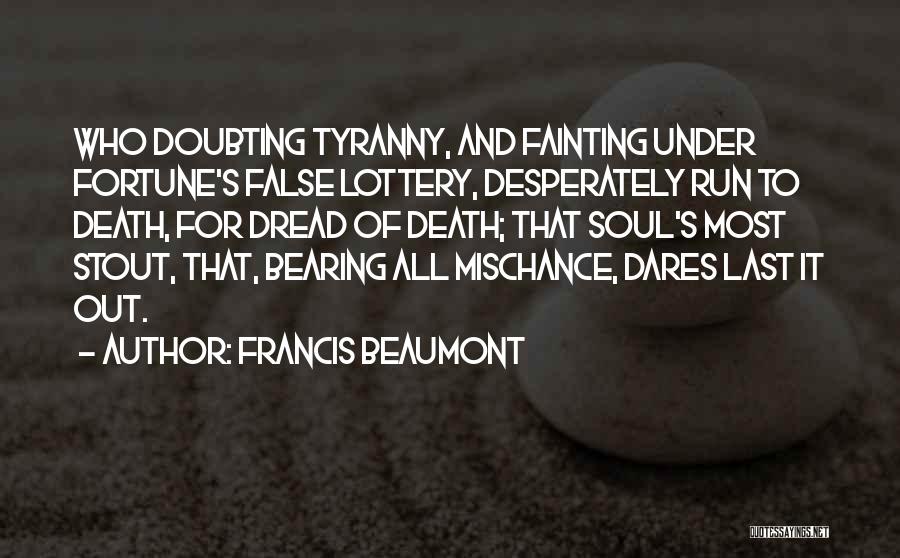 Francis Beaumont Quotes: Who Doubting Tyranny, And Fainting Under Fortune's False Lottery, Desperately Run To Death, For Dread Of Death; That Soul's Most