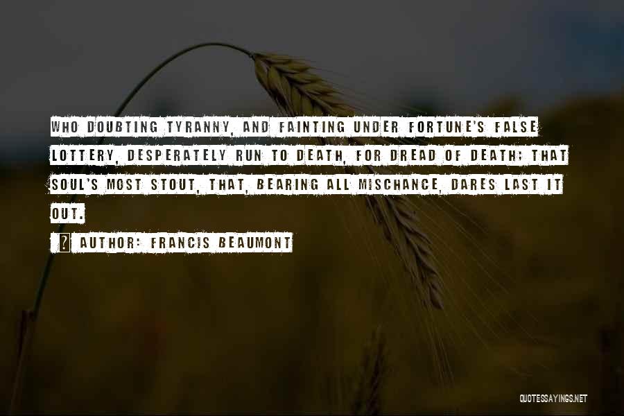 Francis Beaumont Quotes: Who Doubting Tyranny, And Fainting Under Fortune's False Lottery, Desperately Run To Death, For Dread Of Death; That Soul's Most