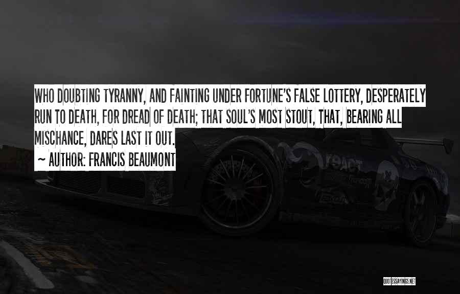 Francis Beaumont Quotes: Who Doubting Tyranny, And Fainting Under Fortune's False Lottery, Desperately Run To Death, For Dread Of Death; That Soul's Most