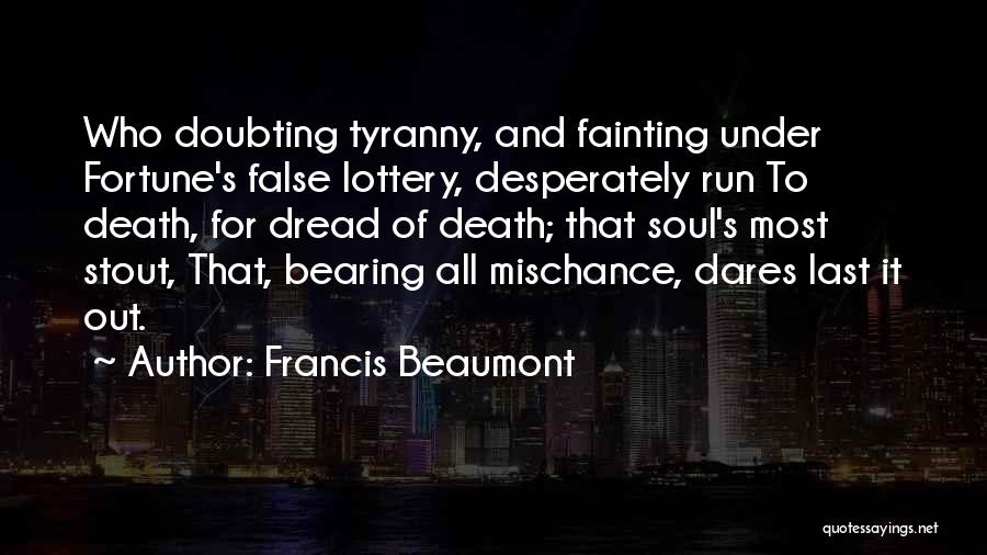 Francis Beaumont Quotes: Who Doubting Tyranny, And Fainting Under Fortune's False Lottery, Desperately Run To Death, For Dread Of Death; That Soul's Most