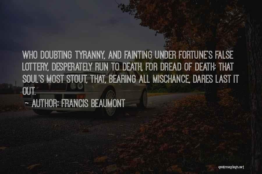 Francis Beaumont Quotes: Who Doubting Tyranny, And Fainting Under Fortune's False Lottery, Desperately Run To Death, For Dread Of Death; That Soul's Most