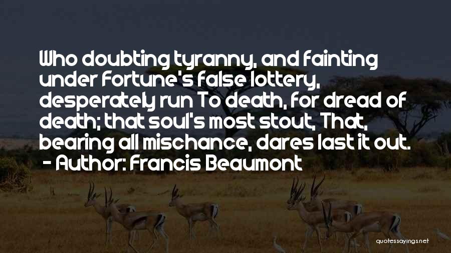 Francis Beaumont Quotes: Who Doubting Tyranny, And Fainting Under Fortune's False Lottery, Desperately Run To Death, For Dread Of Death; That Soul's Most