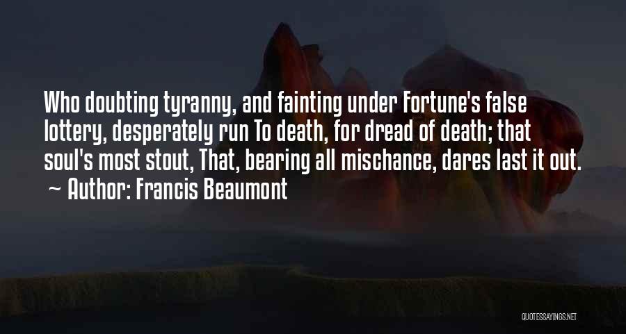 Francis Beaumont Quotes: Who Doubting Tyranny, And Fainting Under Fortune's False Lottery, Desperately Run To Death, For Dread Of Death; That Soul's Most