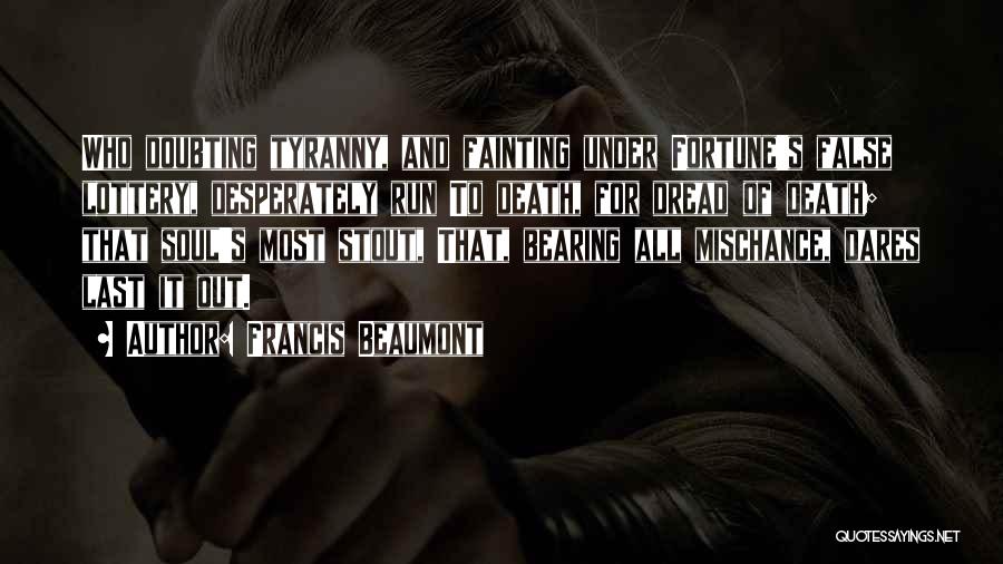 Francis Beaumont Quotes: Who Doubting Tyranny, And Fainting Under Fortune's False Lottery, Desperately Run To Death, For Dread Of Death; That Soul's Most