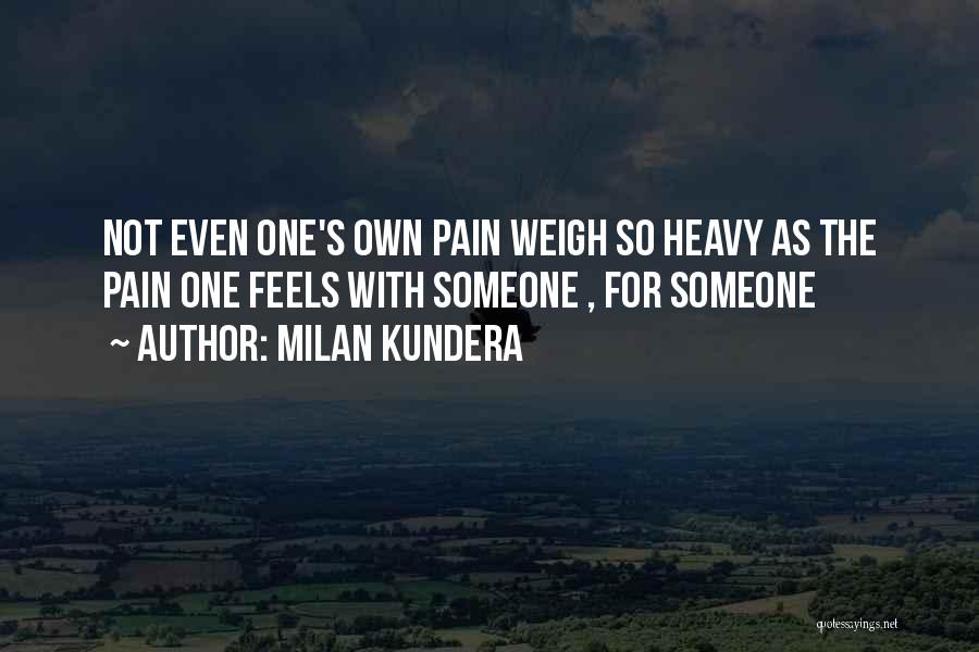 Milan Kundera Quotes: Not Even One's Own Pain Weigh So Heavy As The Pain One Feels With Someone , For Someone