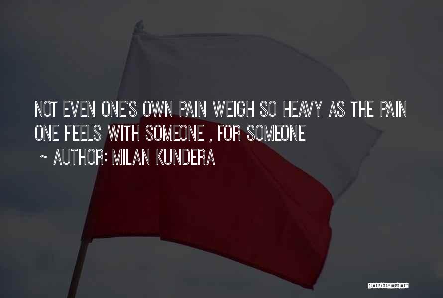 Milan Kundera Quotes: Not Even One's Own Pain Weigh So Heavy As The Pain One Feels With Someone , For Someone